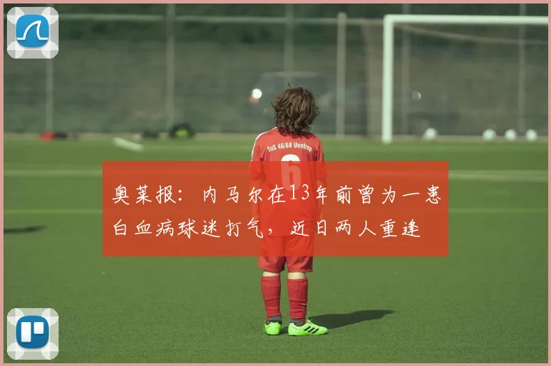奥莱报：内马尔在13年前曾为一患白血病球迷打气，近日两人重逢