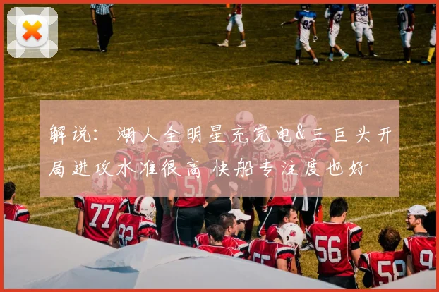 解说：湖人全明星充完电&三巨头开局进攻水准很高 快船专注度也好