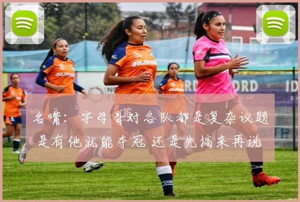 名嘴：字母哥对各队都是复杂议题 是有他就能夺冠 还是先搞来再说(1)