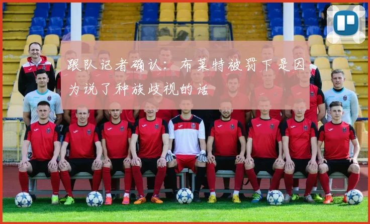 跟队记者确认：布莱特被罚下是因为说了种族歧视的话