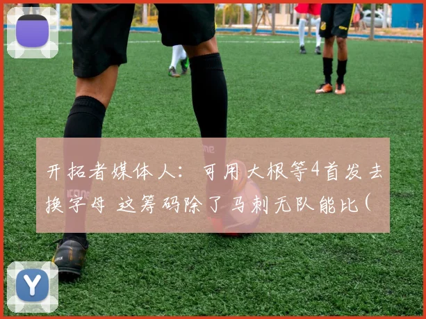 开拓者媒体人：可用大根等4首发去换字母 这筹码除了马刺无队能比(1)