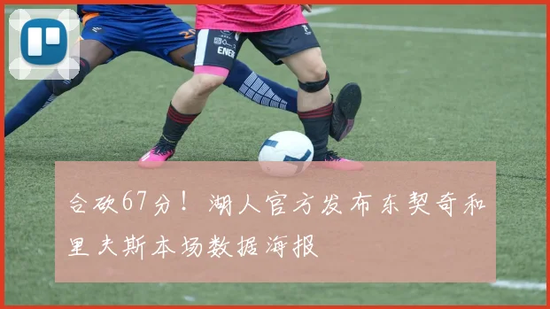 合砍67分！湖人官方发布东契奇和里夫斯本场数据海报