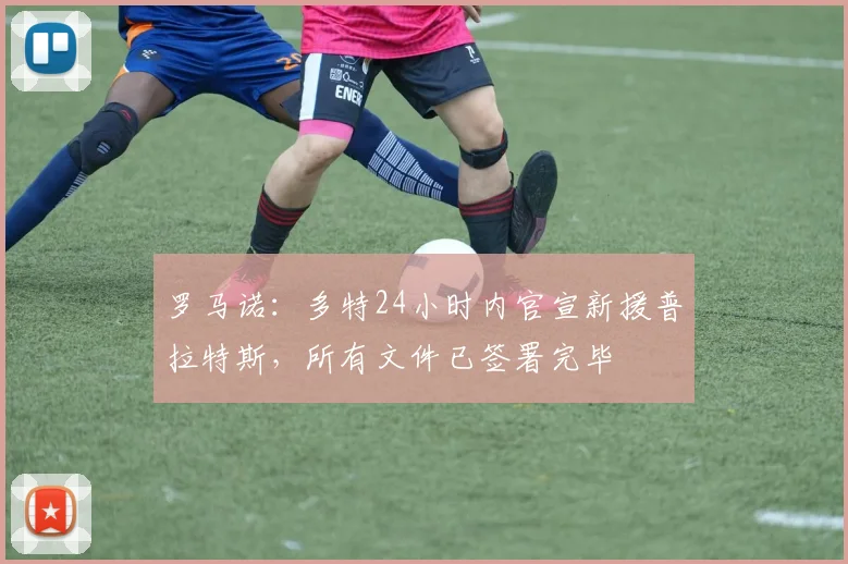 罗马诺：多特24小时内官宣新援普拉特斯，所有文件已签署完毕