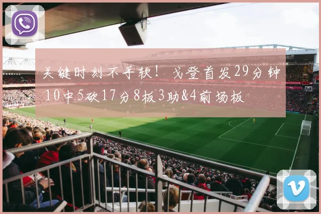 关键时刻不手软！戈登首发29分钟 10中5砍17分8板3助&4前场板