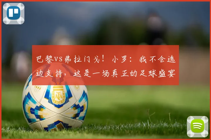 巴黎vs弗拉门戈！小罗：我不会选边支持，这是一场真正的足球盛宴