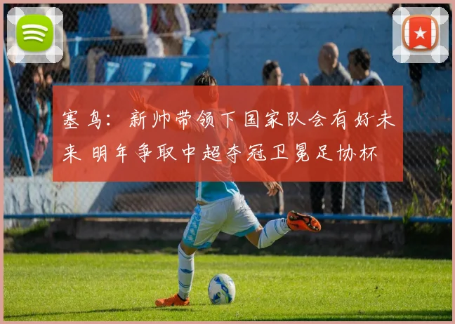 塞鸟：新帅带领下国家队会有好未来 明年争取中超夺冠卫冕足协杯