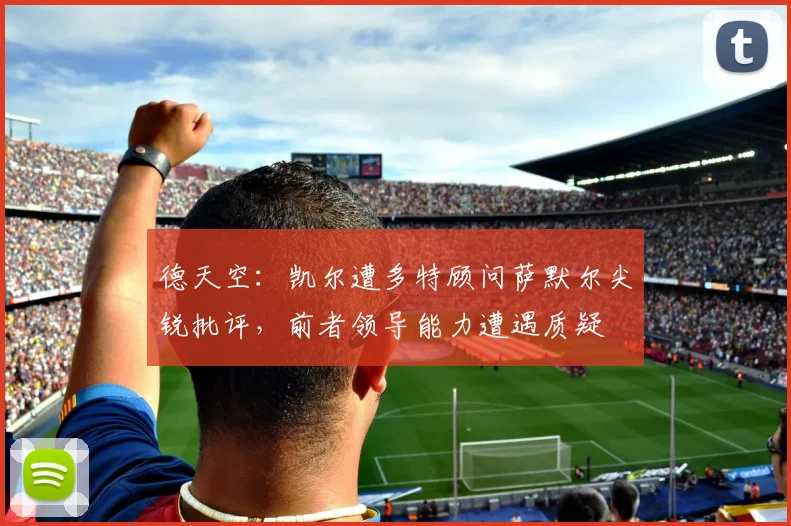 德天空：凯尔遭多特顾问萨默尔尖锐批评，前者领导能力遭遇质疑