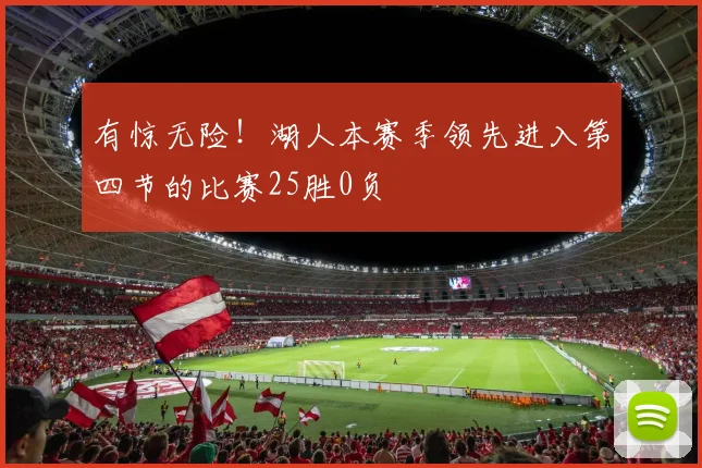 有惊无险！湖人本赛季领先进入第四节的比赛25胜0负