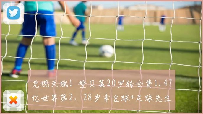 兑现天赋！登贝莱20岁转会费1.47亿世界第2，28岁拿金球+足球先生