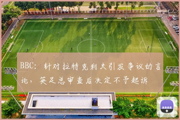BBC：针对拉特克利夫引发争议的言论，英足总审查后决定不予起诉
